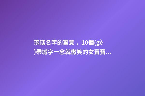 琬琰名字的寓意，10個(gè)帶城字一念就微笑的女寶寶名